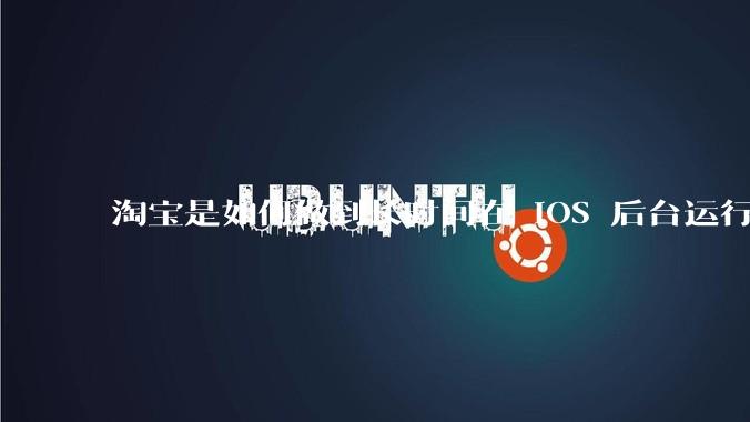 淘宝是如何做到长时间在 iOS 后台运行的？