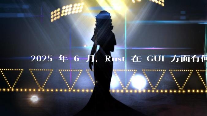 2025 年 6 月，Rust 在 GUI 方面有何大的进展? 你最看好哪个框架?