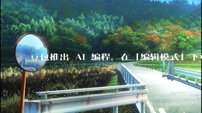 豆包推出 AI 编程，在「编辑模式」下可以直接前端改图和文字，体验如何？对行业会带来怎样的影响？