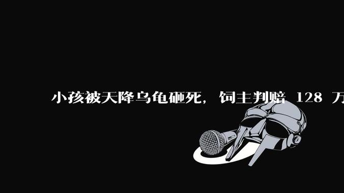 小孩被天降乌龟砸死，饲主判赔 128 万，如何从法律角度进行解读？