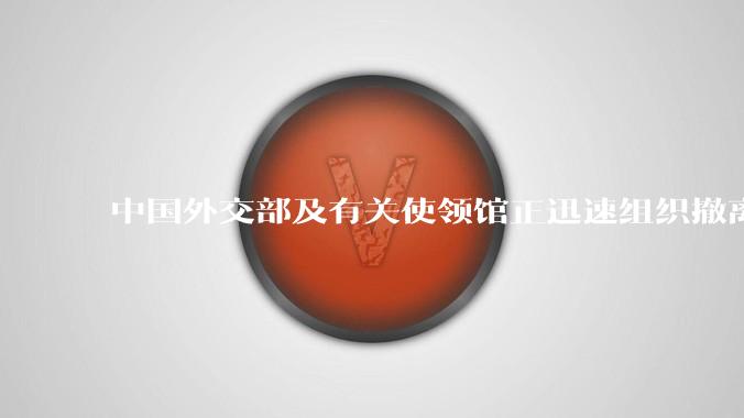 中国外交部及有关使领馆正迅速组织撤离在以、伊的中国公民，目前当地情况如何？