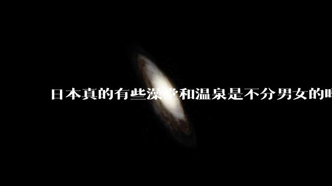 日本真的有些澡堂和温泉是不分男女的吗？有人去过不分男女的那种吗？