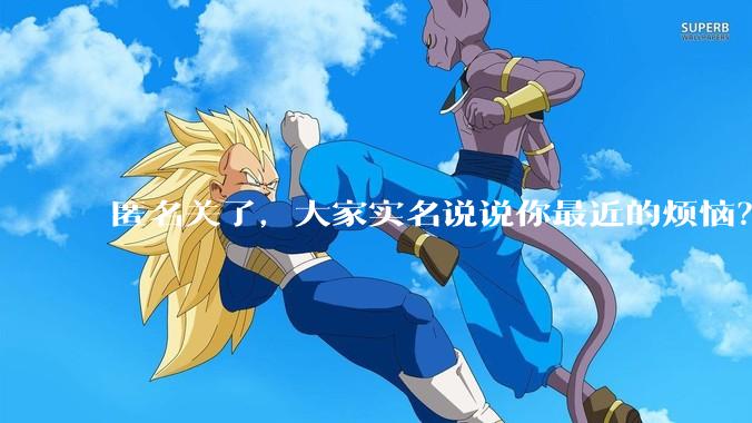 匿名关了，大家实名说说你最近的烦恼？