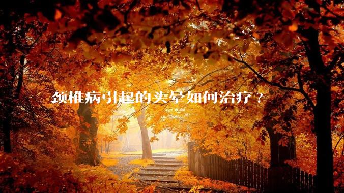 颈椎病引起的头晕如何治疗?