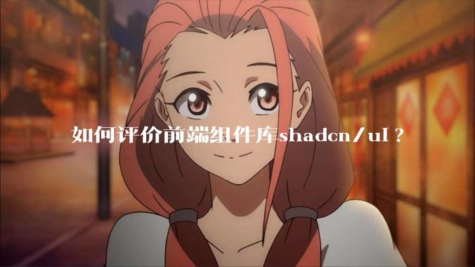 如何评价前端组件库shadcn/ui?