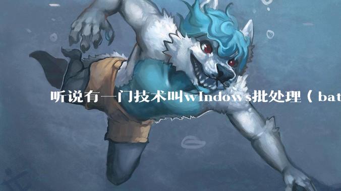 听说有一门技术叫windows批处理（bat），请问它有什么现实用途？
