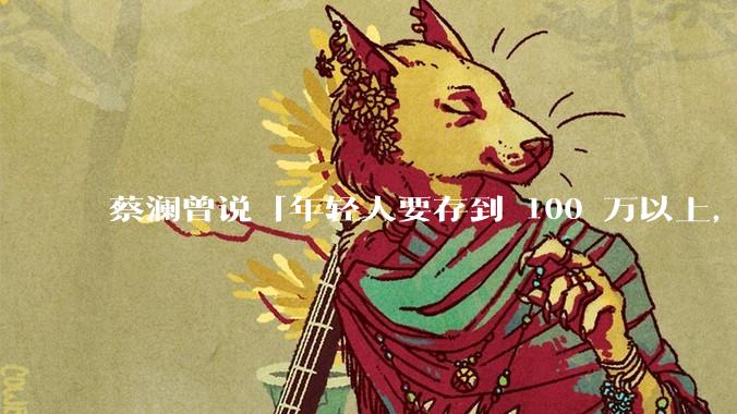 蔡澜曾说「年轻人要存到 100 万以上，这是脱离牛马生活的第一步」，怎样看这一观点？