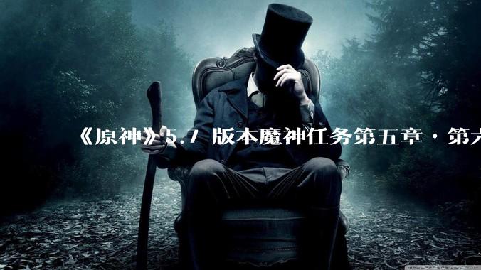 《原神》5.7 版本魔神任务第五章•第六幕「你存在的时空」体验如何？