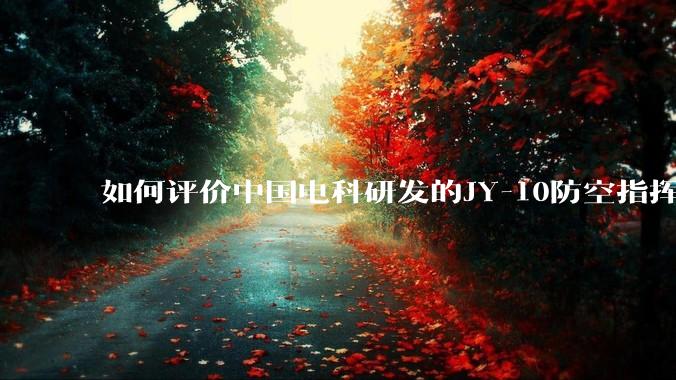 如何评价中国电科研发的JY-10防空指挥控制系统成为伊朗防空指挥系统核心？