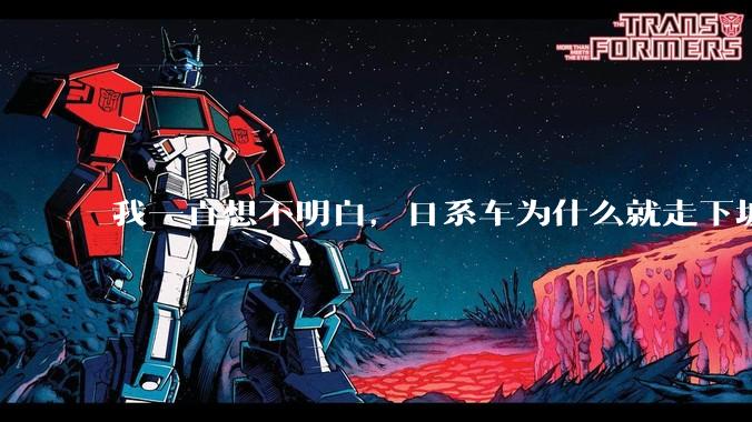 我一直想不明白，日系车为什么就走下坡路了呢？