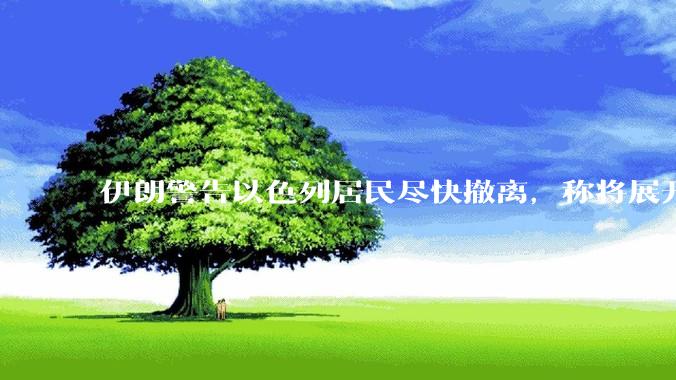 伊朗警告以色列居民尽快撤离，称将展开真正惩罚性打击，伊朗还有哪些底牌？以伊冲突会演变为中东全面战争吗？