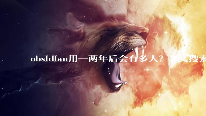 obsidian用一两年后会有多大？全文搜索还快吗？