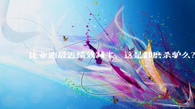比亚迪最近绩效减半，这是卸磨杀驴么？