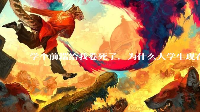 学个前端给我卷死了，为什么大学生现在这么难?