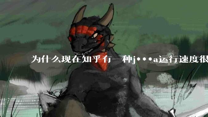 为什么现在知乎有一种j***a运行速度很慢，很吃***的论调？