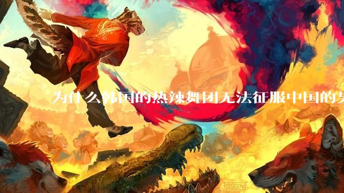 为什么韩国的热辣舞团无法征服中国的男性市场？？