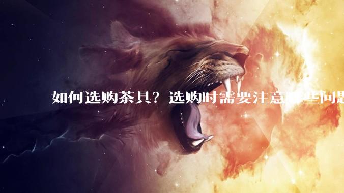 如何选购茶具？选购时需要注意哪些问题？